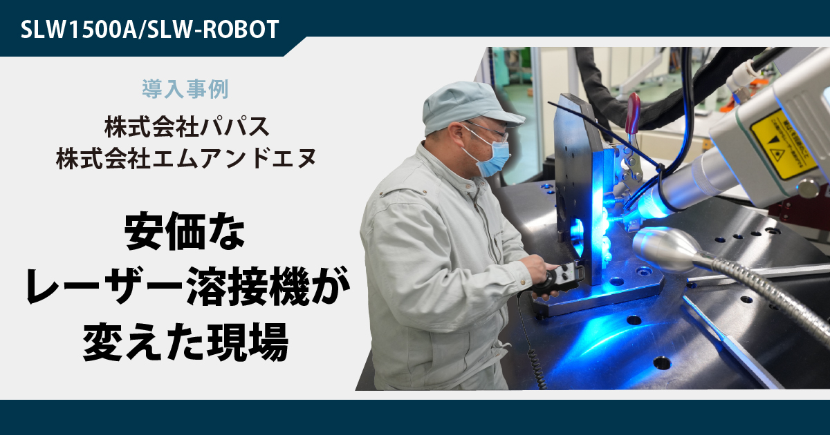 【導入事例｜株式会社パパス/株式会社エムアンドエヌ】TIG溶接の工数を半分に削減。安価なレーザー溶接機の導入が広げた、金属加工の「挑戦できる環境」
